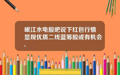 岷江水电股吧说下红包行情显现优质二线蓝筹股或有机会.