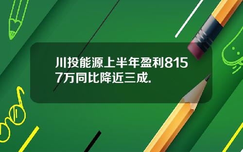 川投能源上半年盈利8157万同比降近三成.