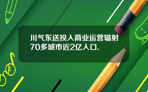 川气东送投入商业运营辐射70多城市近2亿人口.