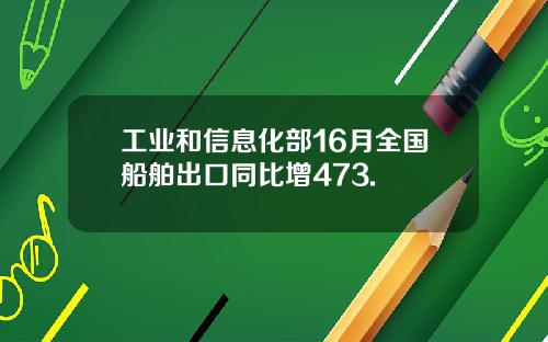 工业和信息化部16月全国船舶出口同比增473.