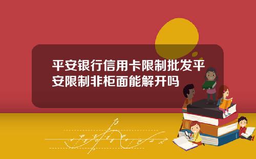 平安银行信用卡限制批发平安限制非柜面能解开吗