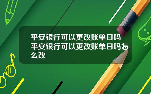 平安银行可以更改账单日吗平安银行可以更改账单日吗怎么改