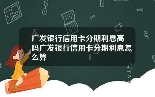 广发银行信用卡分期利息高吗广发银行信用卡分期利息怎么算