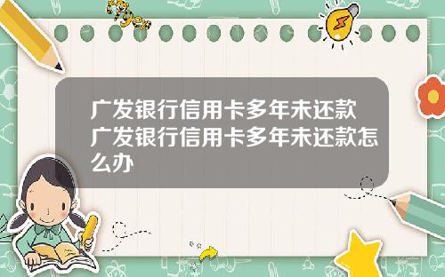 广发银行信用卡多年未还款广发银行信用卡多年未还款怎么办