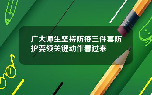 广大师生坚持防疫三件套防护要领关键动作看过来