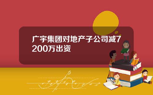 广宇集团对地产子公司减7200万出资