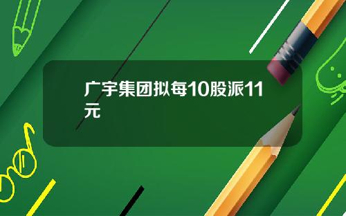 广宇集团拟每10股派11元