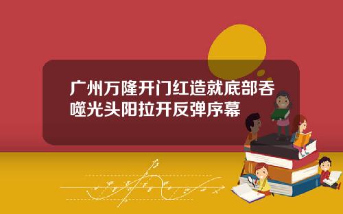 广州万隆开门红造就底部吞噬光头阳拉开反弹序幕