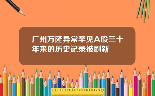 广州万隆异常罕见A股三十年来的历史记录被刷新