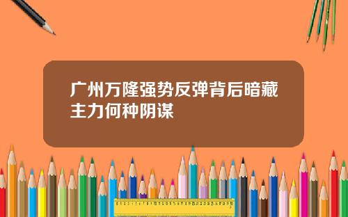 广州万隆强势反弹背后暗藏主力何种阴谋