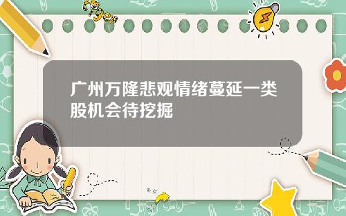 广州万隆悲观情绪蔓延一类股机会待挖掘