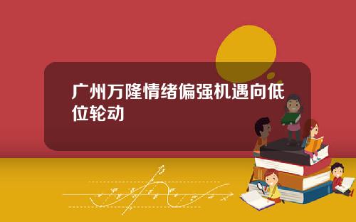 广州万隆情绪偏强机遇向低位轮动