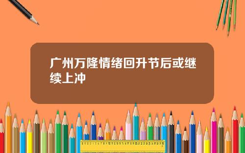 广州万隆情绪回升节后或继续上冲