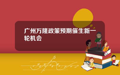 广州万隆政策预期催生新一轮机会