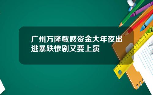 广州万隆敏感资金大年夜出逃暴跌惨剧又要上演