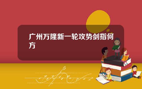 广州万隆新一轮攻势剑指何方