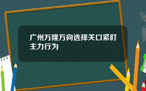 广州万隆方向选择关口紧盯主力行为