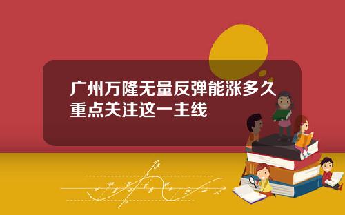 广州万隆无量反弹能涨多久重点关注这一主线