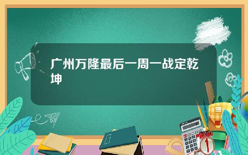 广州万隆最后一周一战定乾坤