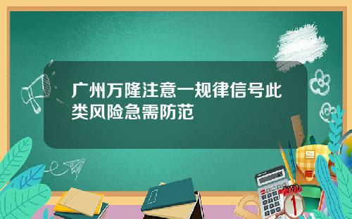 广州万隆注意一规律信号此类风险急需防范