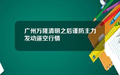 广州万隆清明之后谨防主力发动逼空行情