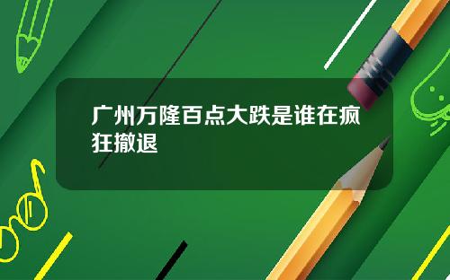 广州万隆百点大跌是谁在疯狂撤退