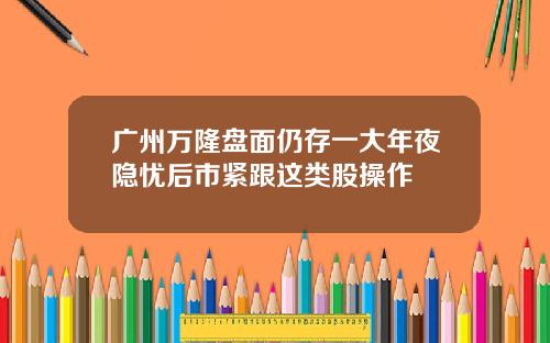 广州万隆盘面仍存一大年夜隐忧后市紧跟这类股操作