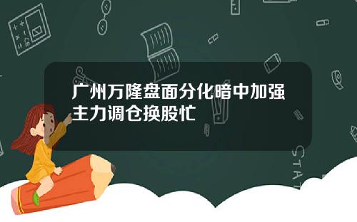 广州万隆盘面分化暗中加强主力调仓换股忙
