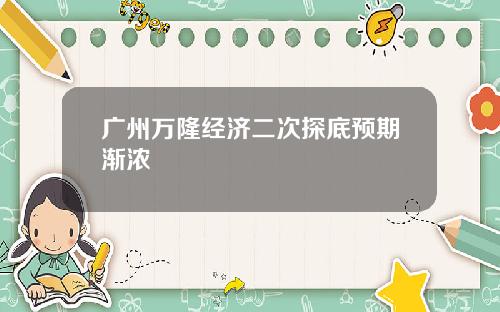 广州万隆经济二次探底预期渐浓