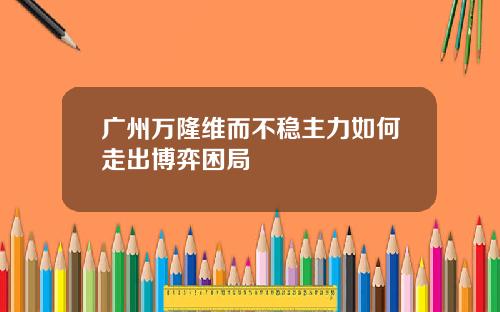 广州万隆维而不稳主力如何走出博弈困局