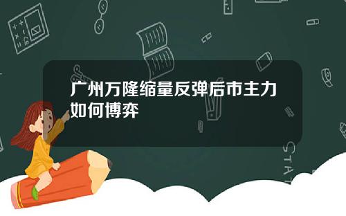 广州万隆缩量反弹后市主力如何博弈