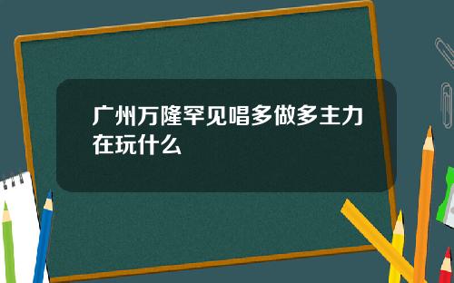 广州万隆罕见唱多做多主力在玩什么