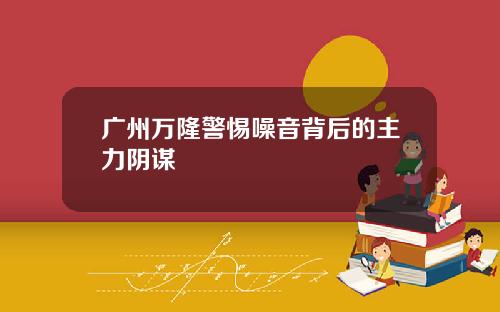 广州万隆警惕噪音背后的主力阴谋