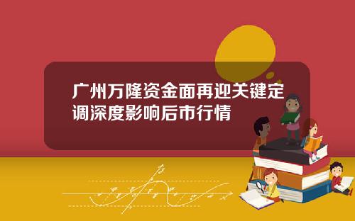 广州万隆资金面再迎关键定调深度影响后市行情