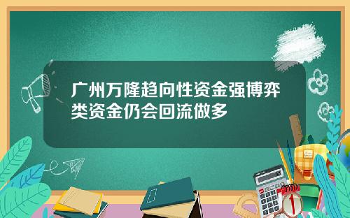 广州万隆趋向性资金强博弈类资金仍会回流做多