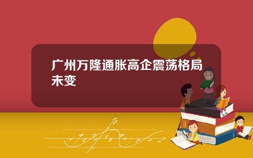 广州万隆通胀高企震荡格局未变