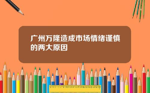 广州万隆造成市场情绪谨慎的两大原因