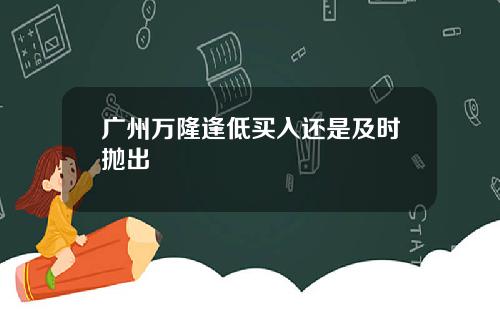 广州万隆逢低买入还是及时抛出