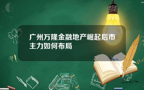 广州万隆金融地产崛起后市主力如何布局