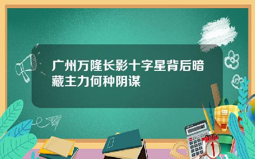 广州万隆长影十字星背后暗藏主力何种阴谋
