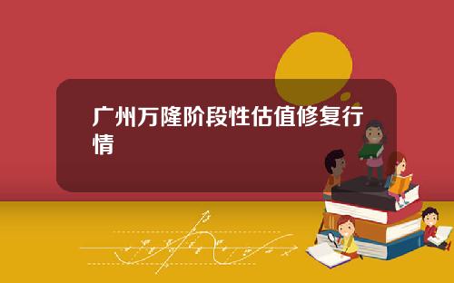 广州万隆阶段性估值修复行情