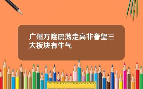 广州万隆震荡走高非奢望三大板块有牛气