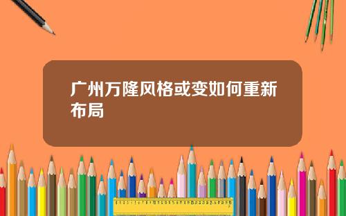 广州万隆风格或变如何重新布局