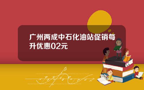 广州两成中石化油站促销每升优惠02元