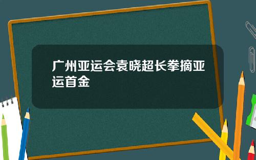 广州亚运会袁晓超长拳摘亚运首金