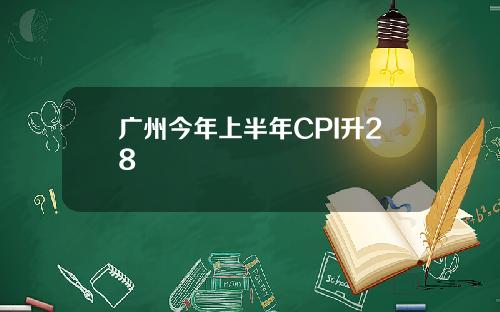广州今年上半年CPI升28