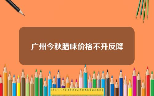 广州今秋腊味价格不升反降