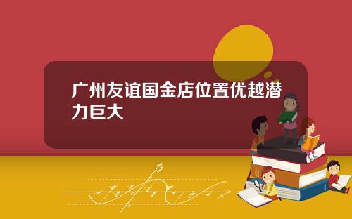 广州友谊国金店位置优越潜力巨大