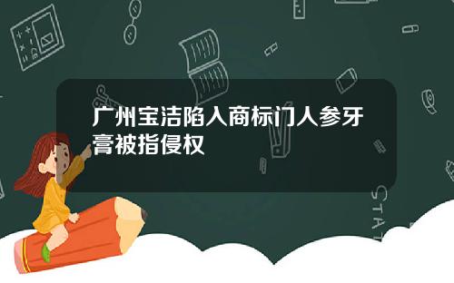 广州宝洁陷入商标门人参牙膏被指侵权
