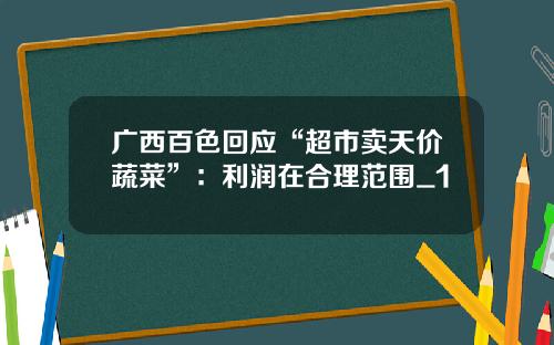 广西百色回应“超市卖天价蔬菜”：利润在合理范围_1